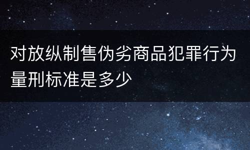 对放纵制售伪劣商品犯罪行为量刑标准是多少