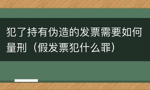 犯了持有伪造的发票需要如何量刑（假发票犯什么罪）