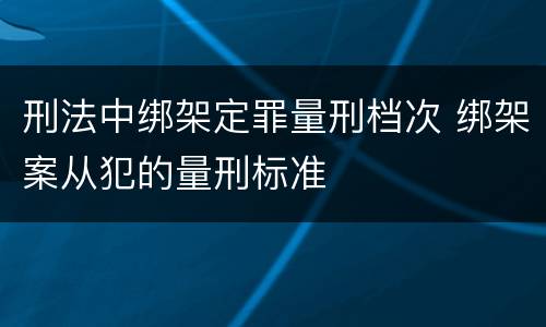 刑法中绑架定罪量刑档次 绑架案从犯的量刑标准