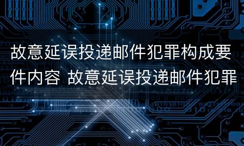 故意延误投递邮件犯罪构成要件内容 故意延误投递邮件犯罪构成要件内容是
