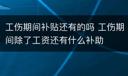 工伤期间补贴还有的吗 工伤期间除了工资还有什么补助