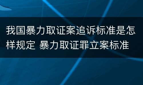 我国暴力取证案追诉标准是怎样规定 暴力取证罪立案标准