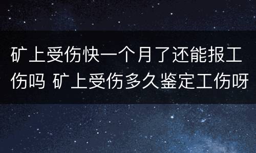 矿上受伤快一个月了还能报工伤吗 矿上受伤多久鉴定工伤呀