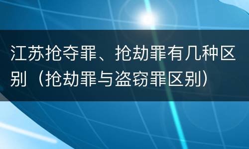 江苏抢夺罪、抢劫罪有几种区别（抢劫罪与盗窃罪区别）
