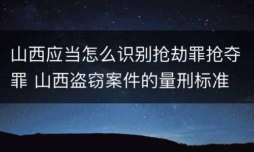 山西应当怎么识别抢劫罪抢夺罪 山西盗窃案件的量刑标准