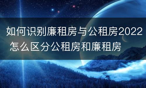 如何识别廉租房与公租房2022 怎么区分公租房和廉租房