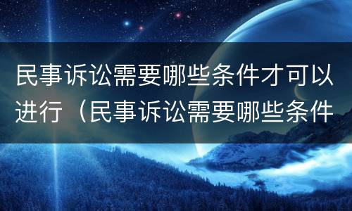 民事诉讼需要哪些条件才可以进行（民事诉讼需要哪些条件才可以进行诉讼）