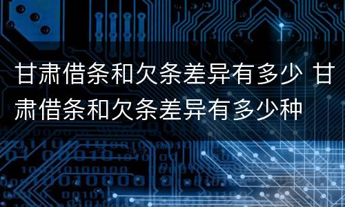 甘肃借条和欠条差异有多少 甘肃借条和欠条差异有多少种