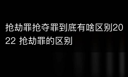 抢劫罪抢夺罪到底有啥区别2022 抢劫罪的区别