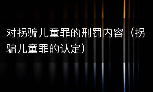 对拐骗儿童罪的刑罚内容（拐骗儿童罪的认定）