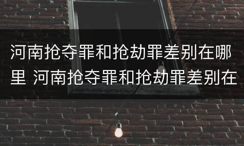 河南抢夺罪和抢劫罪差别在哪里 河南抢夺罪和抢劫罪差别在哪里啊