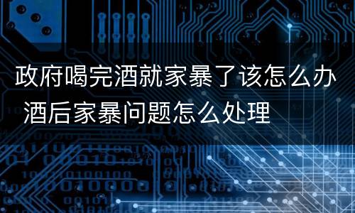 政府喝完酒就家暴了该怎么办 酒后家暴问题怎么处理