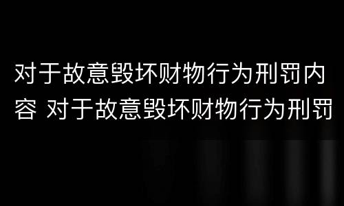对于故意毁坏财物行为刑罚内容 对于故意毁坏财物行为刑罚内容是什么