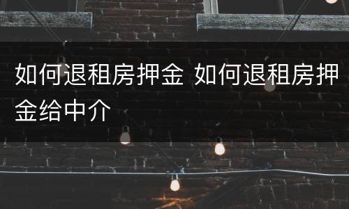 如何退租房押金 如何退租房押金给中介