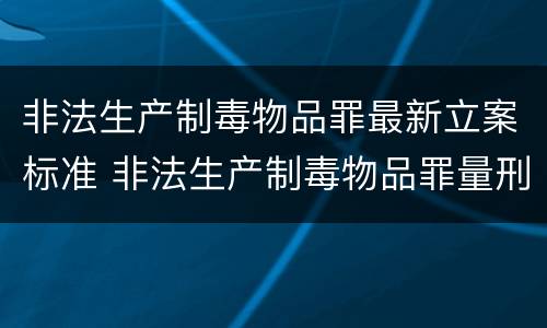 非法生产制毒物品罪最新立案标准 非法生产制毒物品罪量刑标准