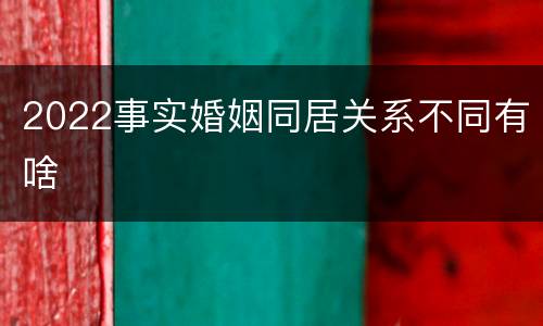 2022事实婚姻同居关系不同有啥