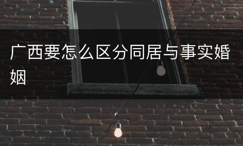 广西要怎么区分同居与事实婚姻