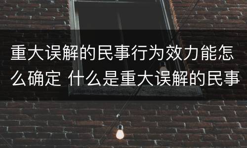 重大误解的民事行为效力能怎么确定 什么是重大误解的民事法律行为
