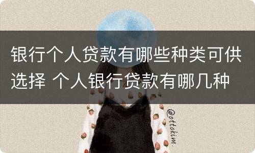 银行个人贷款有哪些种类可供选择 个人银行贷款有哪几种