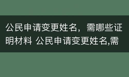 公民申请变更姓名，需哪些证明材料 公民申请变更姓名,需哪些证明材料