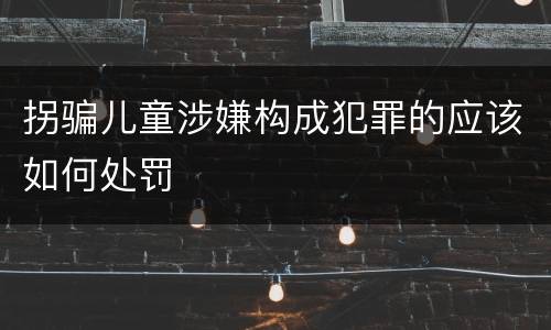 拐骗儿童涉嫌构成犯罪的应该如何处罚