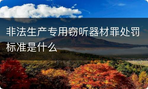 非法生产专用窃听器材罪处罚标准是什么