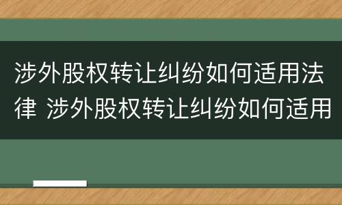 涉外股权转让纠纷如何适用法律 涉外股权转让纠纷如何适用法律法规