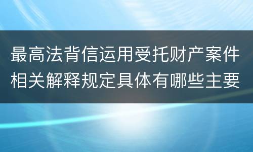 最高法背信运用受托财产案件相关解释规定具体有哪些主要内容