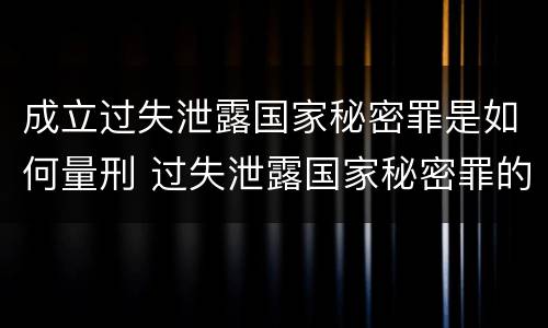 成立过失泄露国家秘密罪是如何量刑 过失泄露国家秘密罪的情形有哪些?