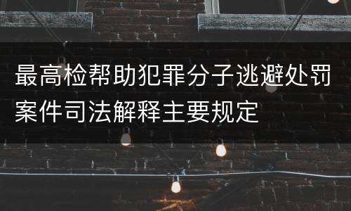最高检帮助犯罪分子逃避处罚案件司法解释主要规定