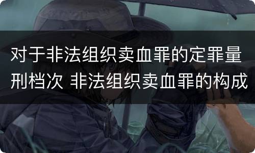 对于非法组织卖血罪的定罪量刑档次 非法组织卖血罪的构成要件
