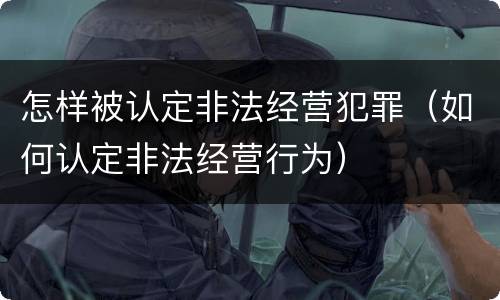 怎样被认定非法经营犯罪（如何认定非法经营行为）