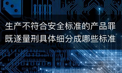 生产不符合安全标准的产品罪既遂量刑具体细分成哪些标准