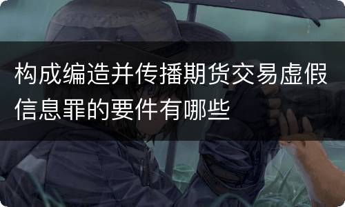 构成编造并传播期货交易虚假信息罪的要件有哪些