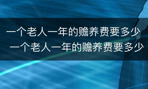 一个老人一年的赡养费要多少 一个老人一年的赡养费要多少呢