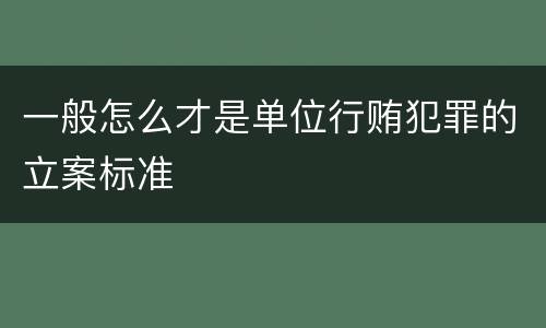 一般怎么才是单位行贿犯罪的立案标准