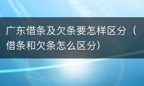 广东借条及欠条要怎样区分（借条和欠条怎么区分）