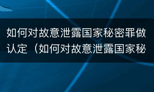 如何对故意泄露国家秘密罪做认定（如何对故意泄露国家秘密罪做认定标准）