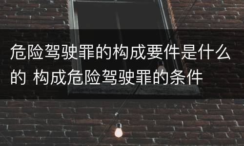 危险驾驶罪的构成要件是什么的 构成危险驾驶罪的条件