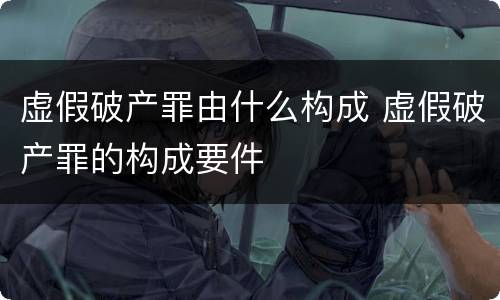 虚假破产罪由什么构成 虚假破产罪的构成要件