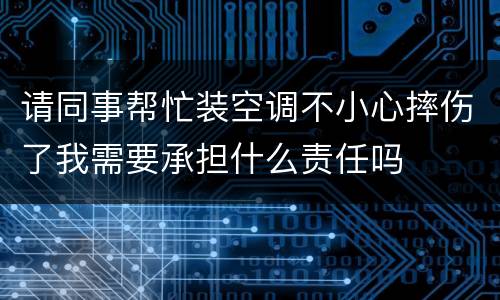 请同事帮忙装空调不小心摔伤了我需要承担什么责任吗