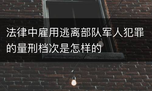 法律中雇用逃离部队军人犯罪的量刑档次是怎样的