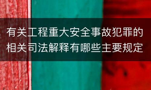 有关工程重大安全事故犯罪的相关司法解释有哪些主要规定