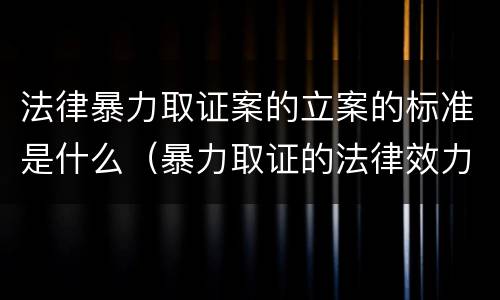 法律暴力取证案的立案的标准是什么（暴力取证的法律效力）