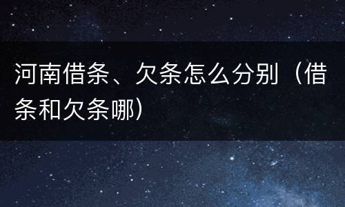 河南借条、欠条怎么分别（借条和欠条哪）