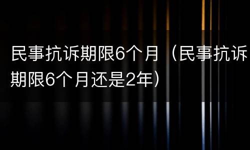 民事抗诉期限6个月（民事抗诉期限6个月还是2年）