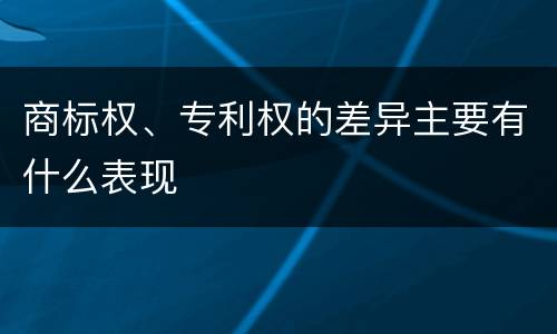 商标权、专利权的差异主要有什么表现