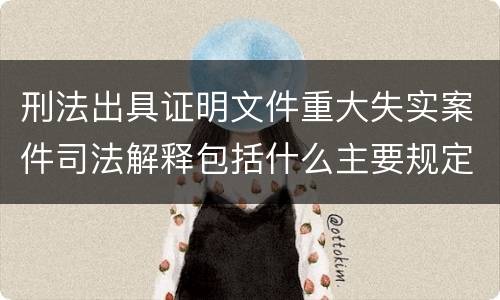 刑法出具证明文件重大失实案件司法解释包括什么主要规定