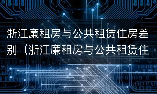 浙江廉租房与公共租赁住房差别（浙江廉租房与公共租赁住房差别多大）