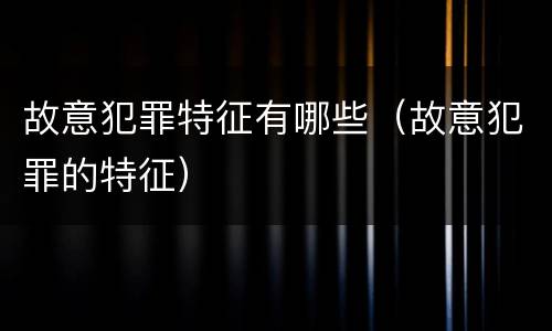 故意犯罪特征有哪些（故意犯罪的特征）